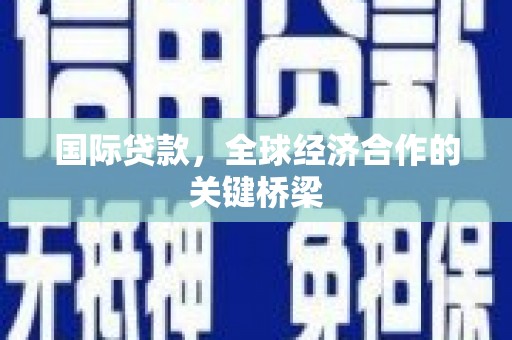 交口国际贷款，全球经济合作的关键桥梁