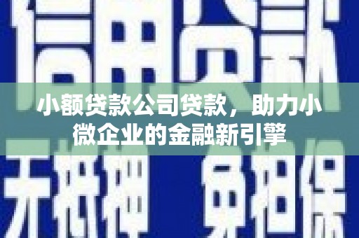 交口小额贷款公司贷款，助力小微企业的金融新引擎
