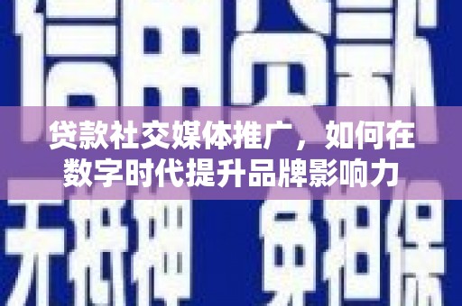 交口贷款社交媒体推广，如何在数字时代提升品牌影响力