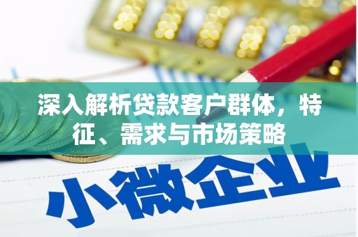 交口深入解析贷款客户群体，特征、需求与市场策略