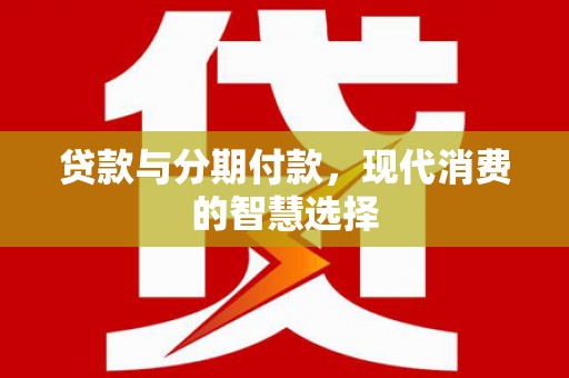 交口贷款与分期付款，现代消费的智慧选择