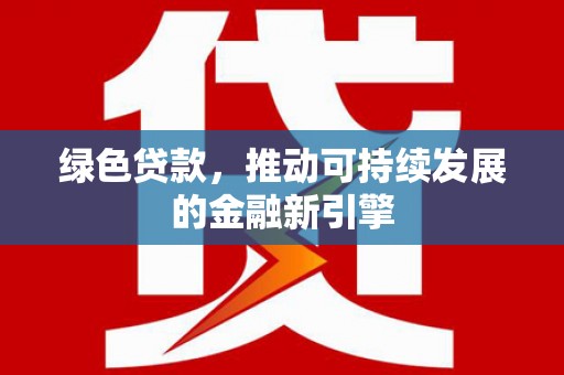 交口绿色贷款，推动可持续发展的金融新引擎
