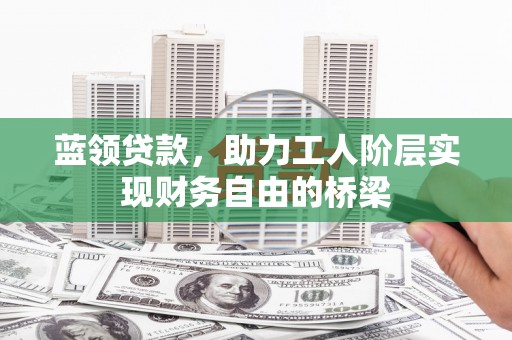 交口蓝领贷款，助力工人阶层实现财务自由的桥梁