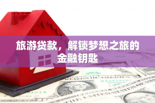 交口旅游贷款，解锁梦想之旅的金融钥匙