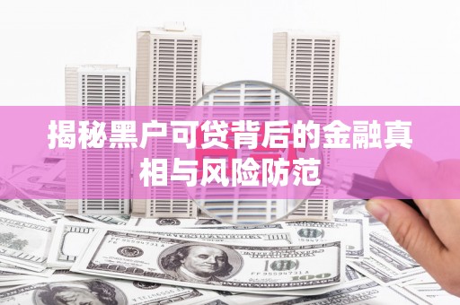 交口揭秘黑户可贷背后的金融真相与风险防范