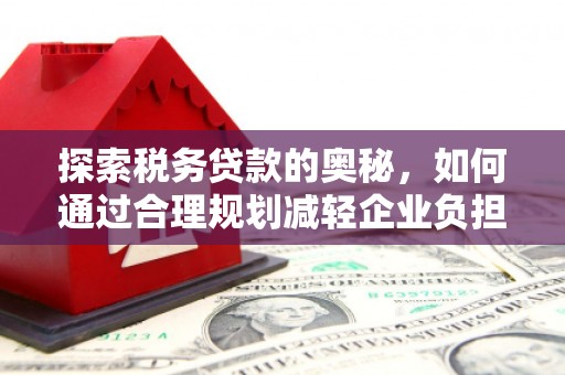 交口探索税务贷款的奥秘，如何通过合理规划减轻企业负担