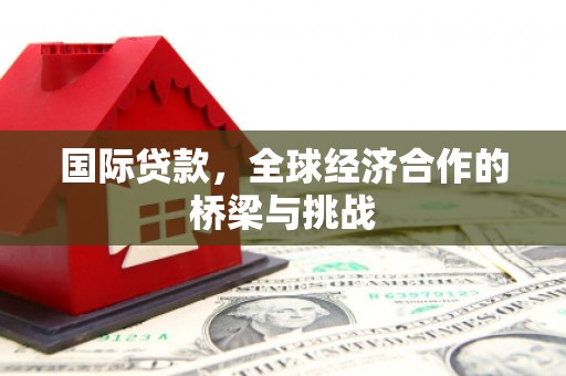 交口国际贷款，全球经济合作的桥梁与挑战