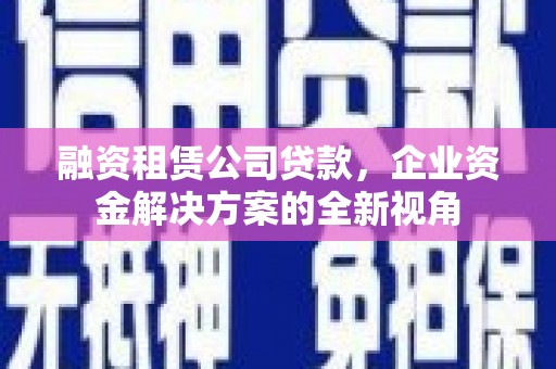 交口融资租赁公司贷款，企业资金解决方案的全新视角