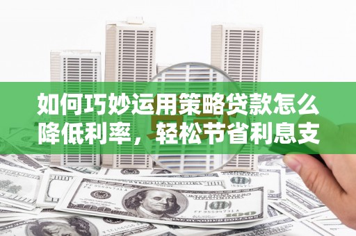 交口如何巧妙运用策略贷款怎么降低利率，轻松节省利息支出