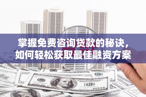 交口掌握免费咨询贷款的秘诀，如何轻松获取最佳融资方案