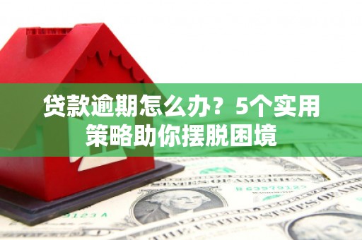 交口贷款逾期怎么办？5个实用策略助你摆脱困境