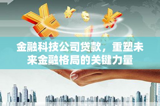 交口金融科技公司贷款，重塑未来金融格局的关键力量