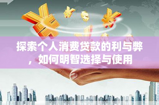 交口探索个人消费贷款的利与弊，如何明智选择与使用