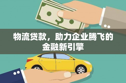交口物流贷款，助力企业腾飞的金融新引擎