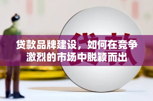 交口贷款品牌建设，如何在竞争激烈的市场中脱颖而出