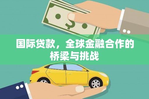 交口国际贷款，全球金融合作的桥梁与挑战