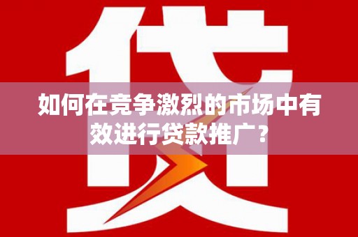交口如何在竞争激烈的市场中有效进行贷款推广？