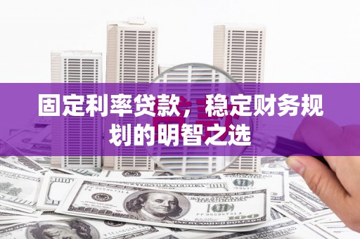 交口固定利率贷款，稳定财务规划的明智之选