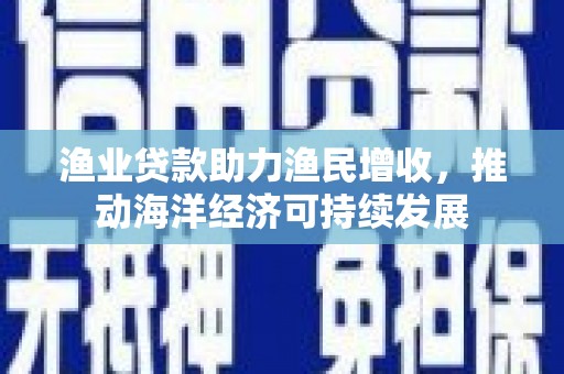 交口渔业贷款助力渔民增收，推动海洋经济可持续发展