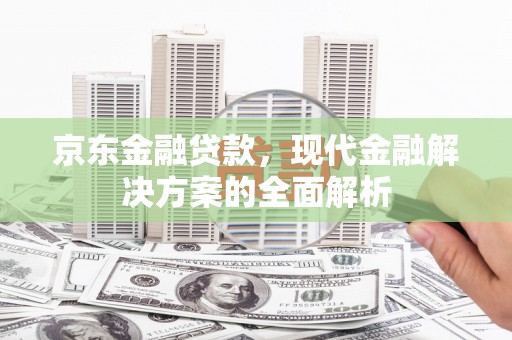 交口京东金融贷款，现代金融解决方案的全面解析