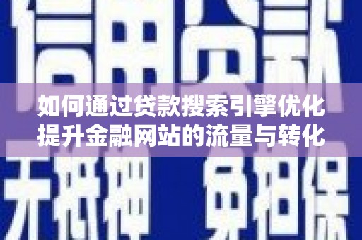 交口如何通过贷款搜索引擎优化提升金融网站的流量与转化率