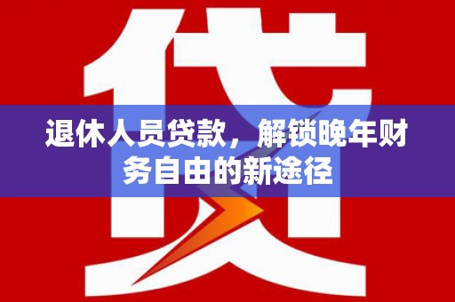 交口退休人员贷款，解锁晚年财务自由的新途径