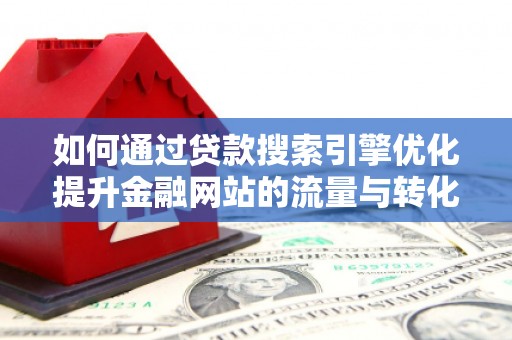 交口如何通过贷款搜索引擎优化提升金融网站的流量与转化率