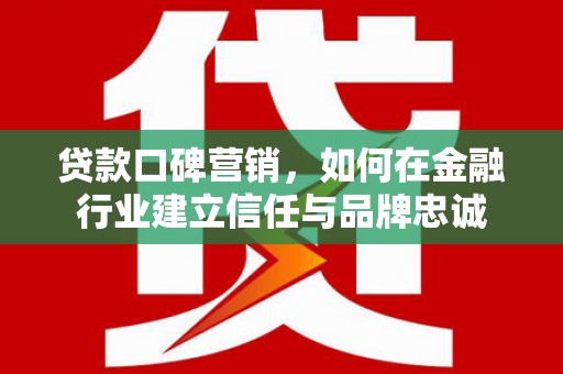 交口贷款口碑营销，如何在金融行业建立信任与品牌忠诚