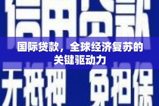 交口国际贷款，全球经济复苏的关键驱动力