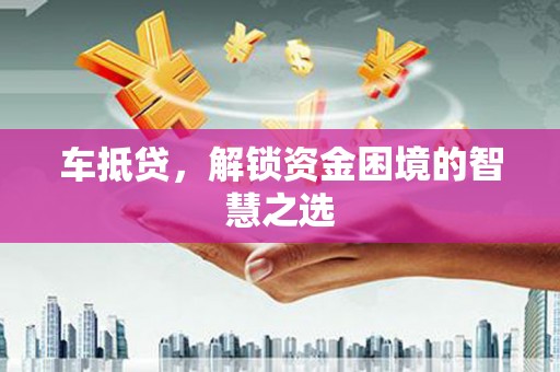 交口车抵贷，解锁资金困境的智慧之选