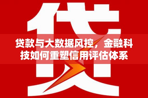 交口贷款与大数据风控，金融科技如何重塑信用评估体系