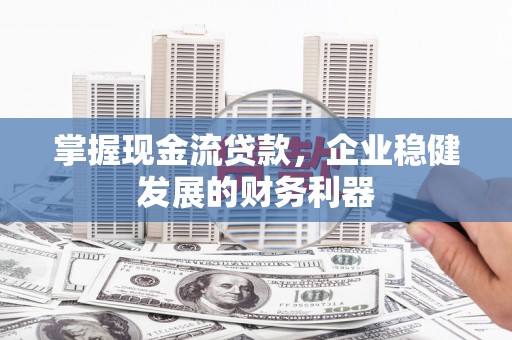 交口掌握现金流贷款，企业稳健发展的财务利器