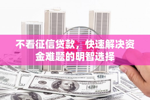 交口不看征信贷款，快速解决资金难题的明智选择