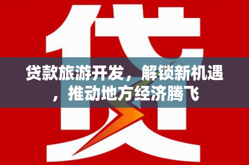 交口贷款旅游开发，解锁新机遇，推动地方经济腾飞
