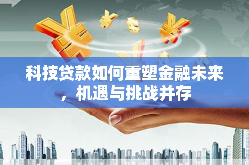 交口科技贷款如何重塑金融未来，机遇与挑战并存