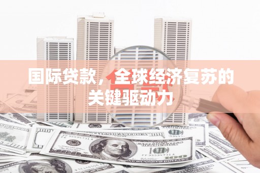 交口国际贷款，全球经济复苏的关键驱动力
