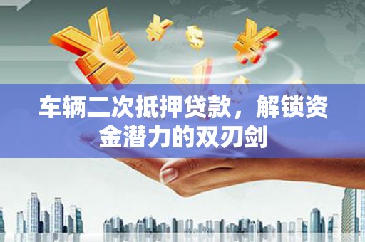 交口车辆二次抵押贷款，解锁资金潜力的双刃剑