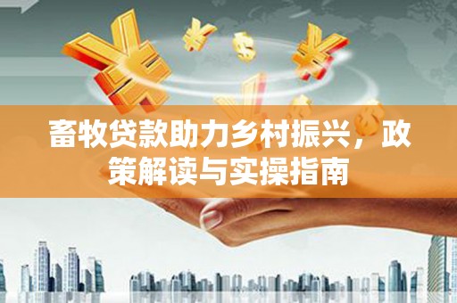 交口畜牧贷款助力乡村振兴，政策解读与实操指南