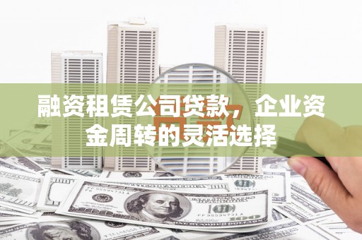 交口融资租赁公司贷款，企业资金周转的灵活选择