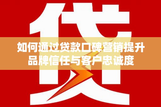 交口如何通过贷款口碑营销提升品牌信任与客户忠诚度