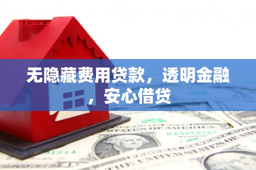 交口无隐藏费用贷款，透明金融，安心借贷