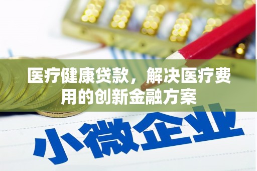 交口医疗健康贷款，解决医疗费用的创新金融方案