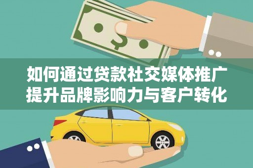 交口如何通过贷款社交媒体推广提升品牌影响力与客户转化率