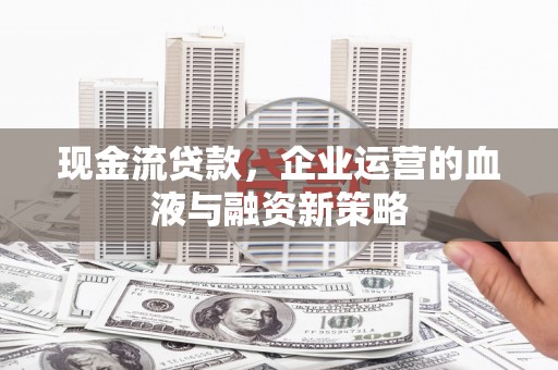 交口现金流贷款，企业运营的血液与融资新策略