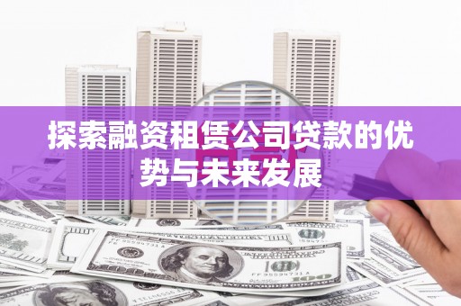交口探索融资租赁公司贷款的优势与未来发展