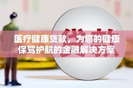 交口医疗健康贷款，为您的健康保驾护航的金融解决方案