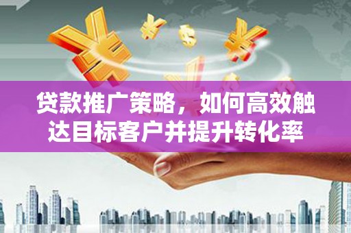 交口贷款推广策略，如何高效触达目标客户并提升转化率