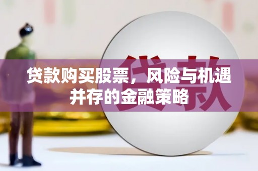 交口贷款购买股票，风险与机遇并存的金融策略