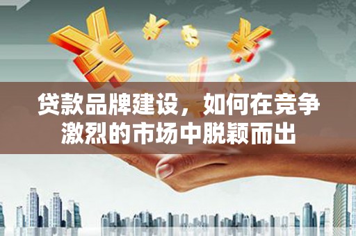 交口贷款品牌建设，如何在竞争激烈的市场中脱颖而出