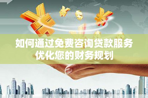 交口如何通过免费咨询贷款服务优化您的财务规划